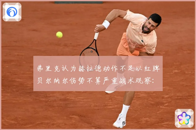 弗里克认为赫拉德动作不足以红牌贝尔纳尔伤势不算严重战术观察：最新赛事动态与深度分析