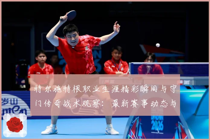特尔施特根职业生涯精彩瞬间与守门传奇战术观察：最新赛事动态与深度分析