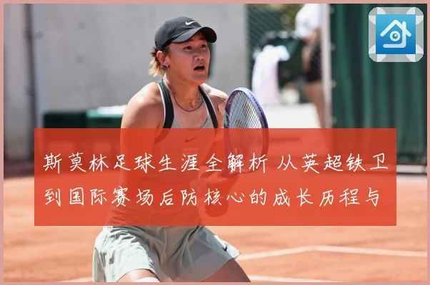 斯莫林足球生涯全解析 从英超铁卫到国际赛场后防核心的成长历程与精彩表现：最新赛事动态与深度分析