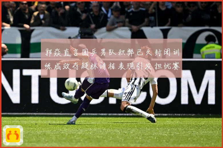 郭焱直言国乒男队积弊已久封闭训练成效存疑林诗栋表现引发担忧赛场解读：最新赛事动态与深度分析
