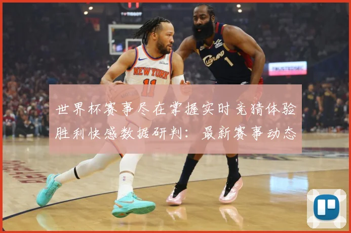 世界杯赛事尽在掌握实时竞猜体验胜利快感数据研判：最新赛事动态与深度分析