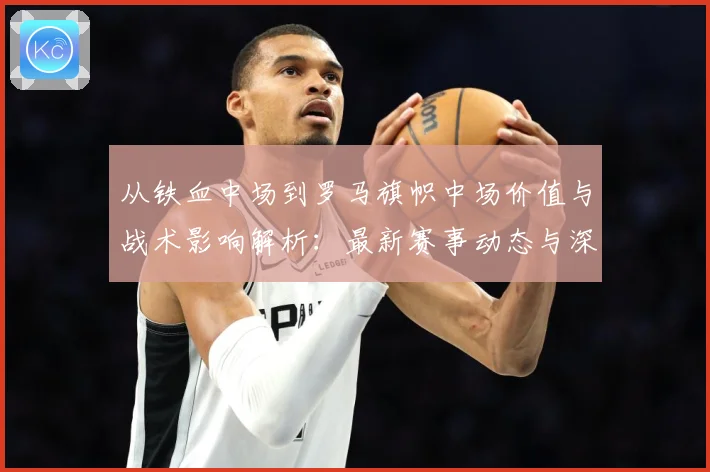 从铁血中场到罗马旗帜中场价值与战术影响解析：最新赛事动态与深度分析