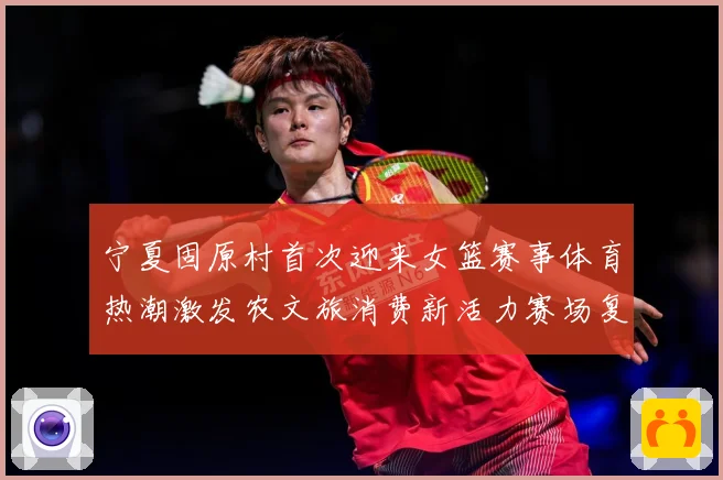 宁夏固原村首次迎来女篮赛事体育热潮激发农文旅消费新活力赛场复盘：最新赛事动态与深度分析