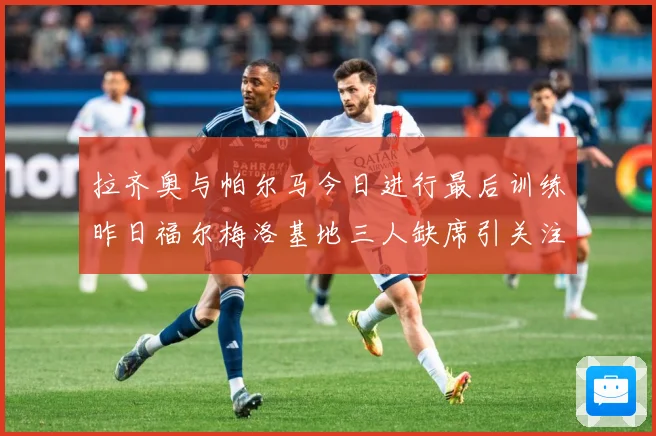 拉齐奥与帕尔马今日进行最后训练昨日福尔梅洛基地三人缺席引关注成长观察：最新赛事动态与深度分析