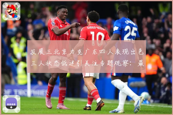 发展三北京力克广东四人表现出色三人状态低迷引关注专题观察：最新赛事动态与深度分析