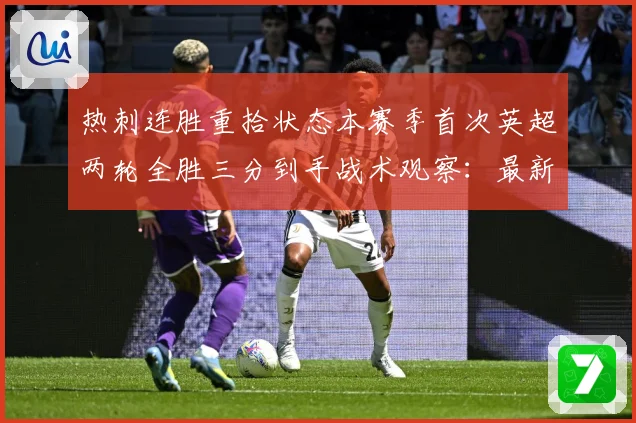 热刺连胜重拾状态本赛季首次英超两轮全胜三分到手战术观察：最新赛事动态与深度分析
