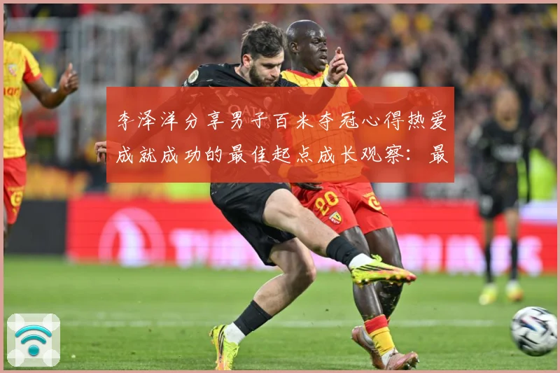李泽洋分享男子百米夺冠心得热爱成就成功的最佳起点成长观察：最新赛事动态与深度分析