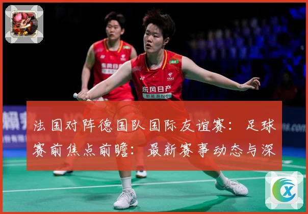 法国对阵德国队国际友谊赛：足球赛前焦点前瞻：最新赛事动态与深度分析