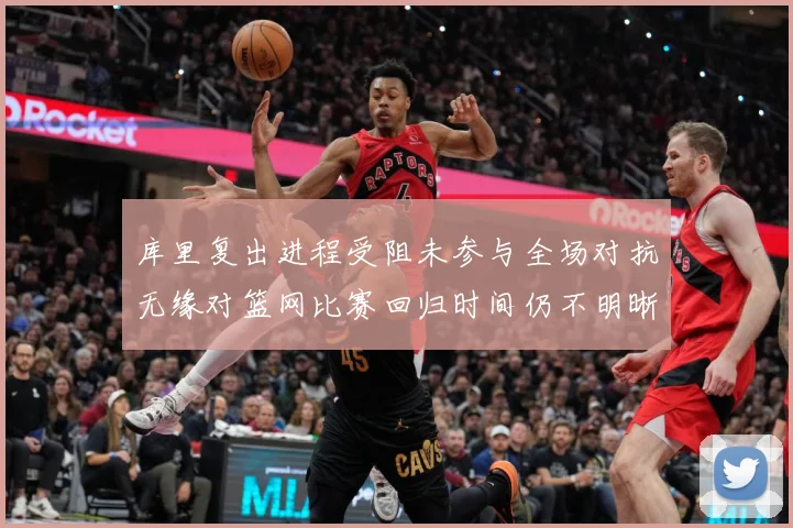 库里复出进程受阻未参与全场对抗无缘对篮网比赛回归时间仍不明晰赛场复盘：最新赛事动态与深度分析