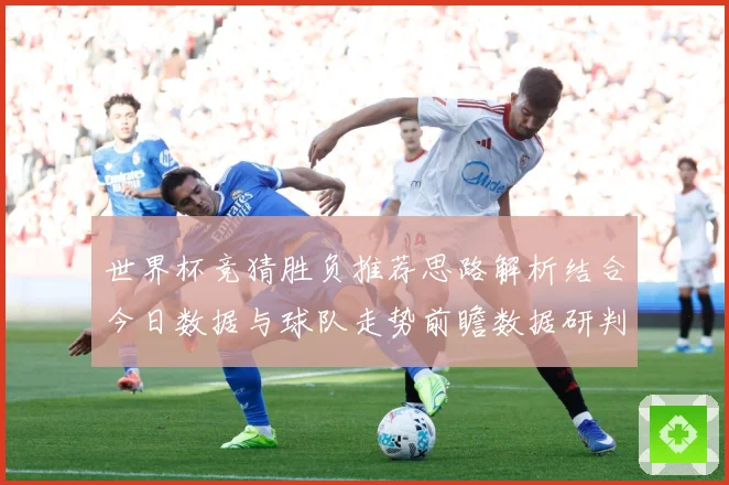 世界杯竞猜胜负推荐思路解析结合今日数据与球队走势前瞻数据研判：最新赛事动态与深度分析