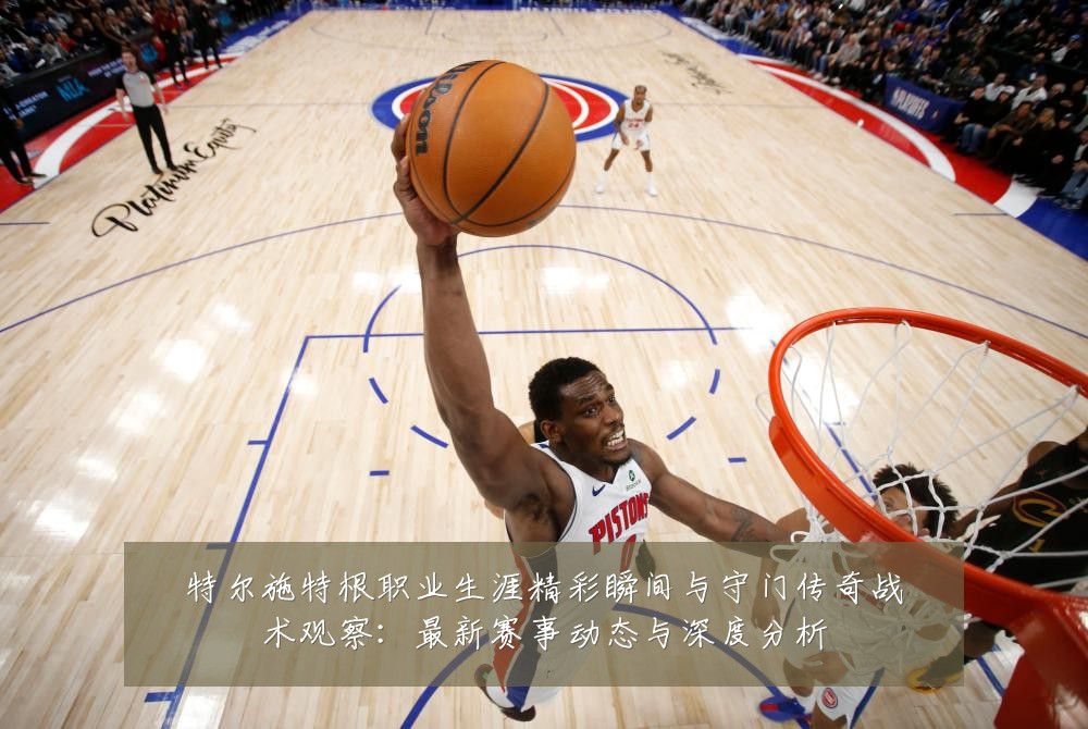 特尔施特根职业生涯精彩瞬间与守门传奇战术观察:最新赛事动态与深度分析