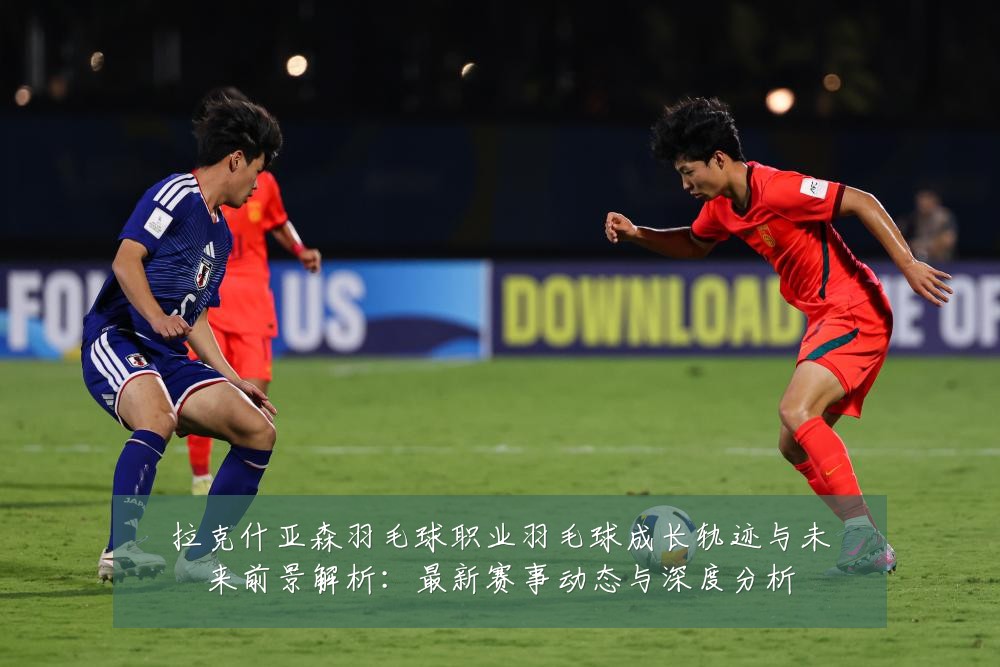 拉克什亚森羽毛球职业羽毛球成长轨迹与未来前景解析：最新赛事动态与深度分析
