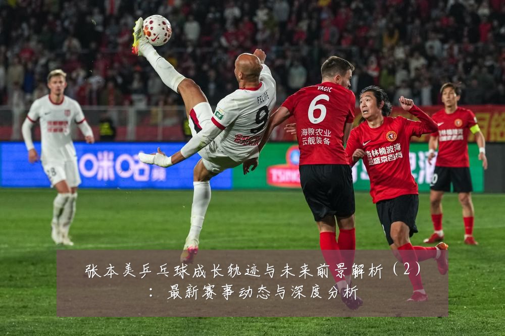 张本美乒乓球成长轨迹与未来前景解析（2）：最新赛事动态与深度分析
