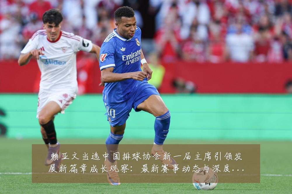 赖亚文当选中国排球协会新一届主席引领发展新篇章成长观察：最新赛事动态与深度分析