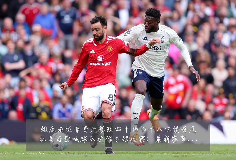 雄鹿老板净资产暴跌四十面临十八亿债务危机是否影响球队运作专题观察:最新赛事动态与深度分析