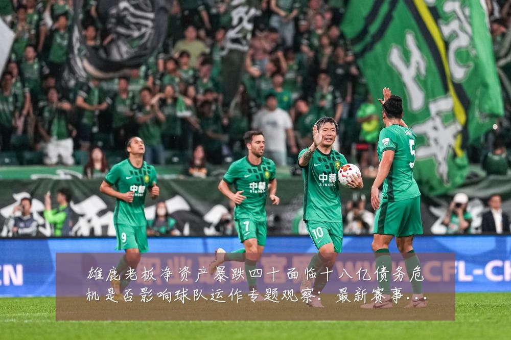 雄鹿老板净资产暴跌四十面临十八亿债务危机是否影响球队运作专题观察:最新赛事动态与深度分析