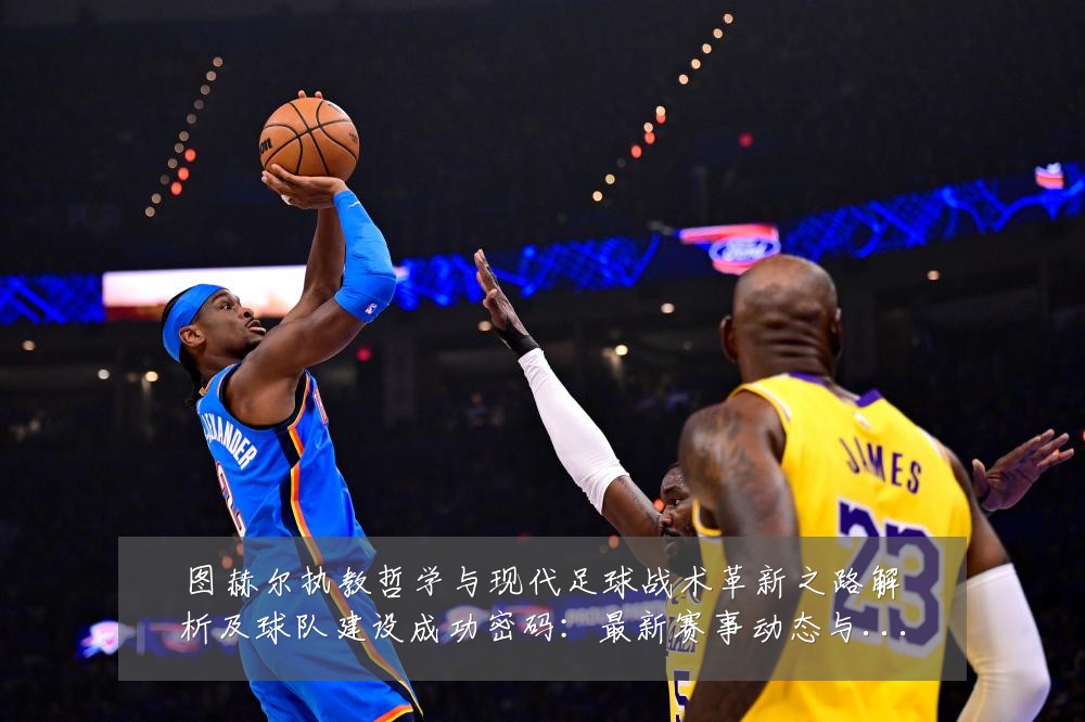 图赫尔执教哲学与现代足球战术革新之路解析及球队建设成功密码：最新赛事动态与深度分析