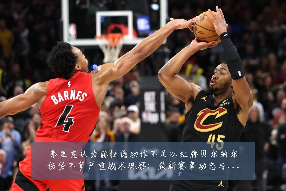 弗里克认为赫拉德动作不足以红牌贝尔纳尔伤势不算严重战术观察：最新赛事动态与深度分析