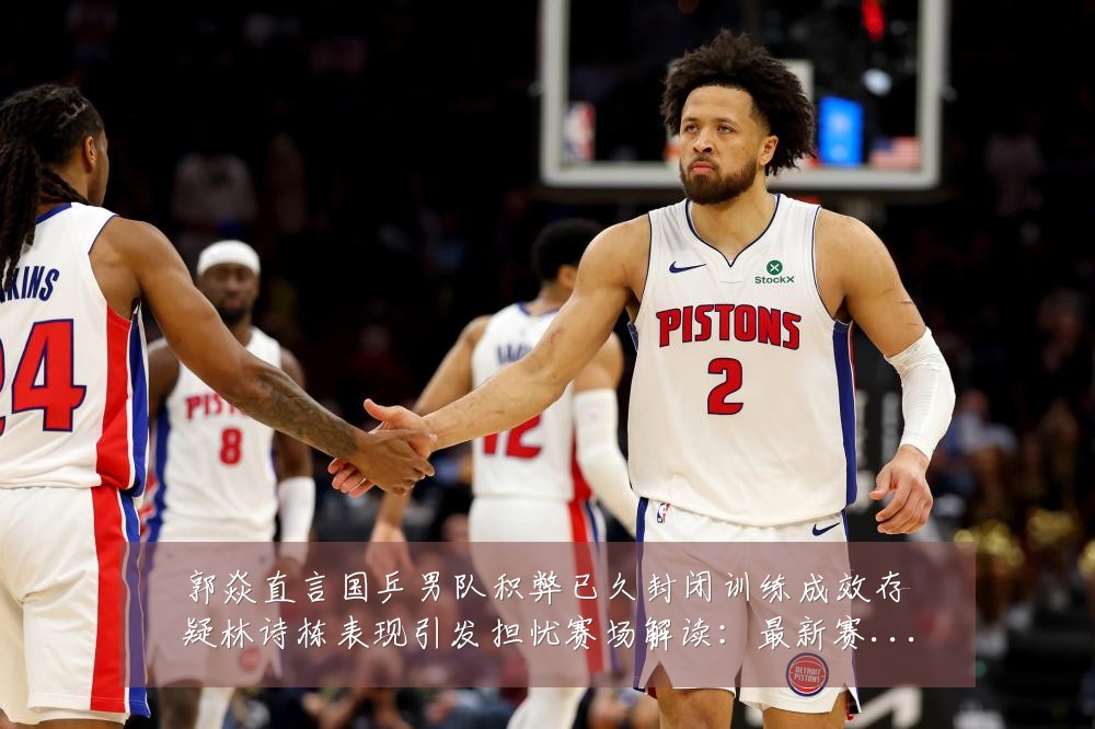 郭焱直言国乒男队积弊已久封闭训练成效存疑林诗栋表现引发担忧赛场解读：最新赛事动态与深度分析